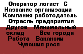 Оператор-логист 1С › Название организации ­ Компания-работодатель › Отрасль предприятия ­ Другое › Минимальный оклад ­ 1 - Все города Работа » Вакансии   . Чувашия респ.